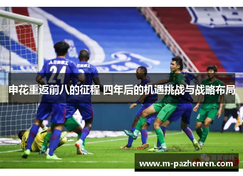 申花重返前八的征程 四年后的机遇挑战与战略布局 申花重返前八的征程 四年后的机遇挑战与战略布局