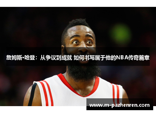 詹姆斯·哈登：从争议到成就 如何书写属于他的NBA传奇篇章