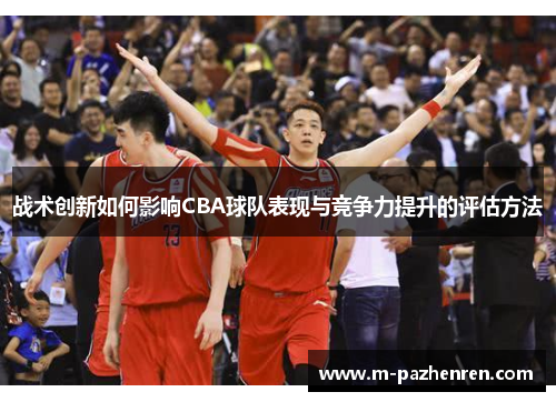 战术创新如何影响CBA球队表现与竞争力提升的评估方法