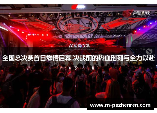 全国总决赛首日燃情启幕 决战前的热血时刻与全力以赴