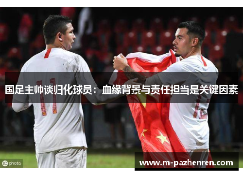 国足主帅谈归化球员：血缘背景与责任担当是关键因素