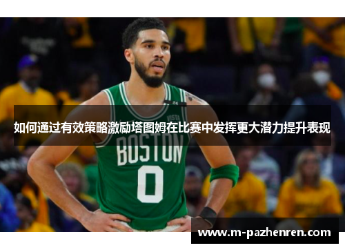 如何通过有效策略激励塔图姆在比赛中发挥更大潜力提升表现 如何通过有效策略激励塔图姆在比赛中发挥更大潜力提升表现