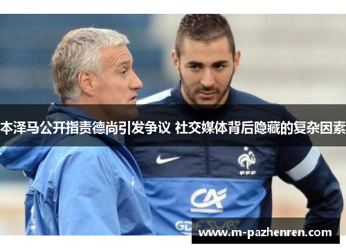 本泽马公开指责德尚引发争议 社交媒体背后隐藏的复杂因素