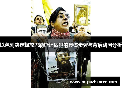 以色列决定释放巴勒斯坦囚犯的具体步骤与背后动因分析