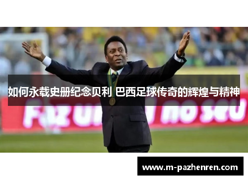 如何永载史册纪念贝利 巴西足球传奇的辉煌与精神