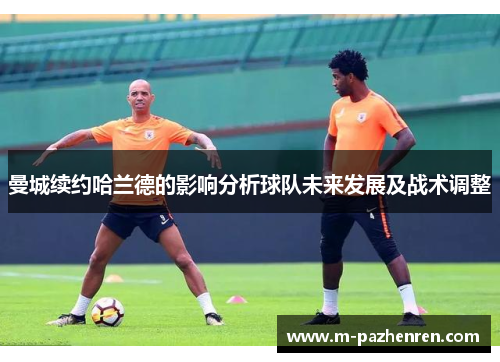 曼城续约哈兰德的影响分析球队未来发展及战术调整