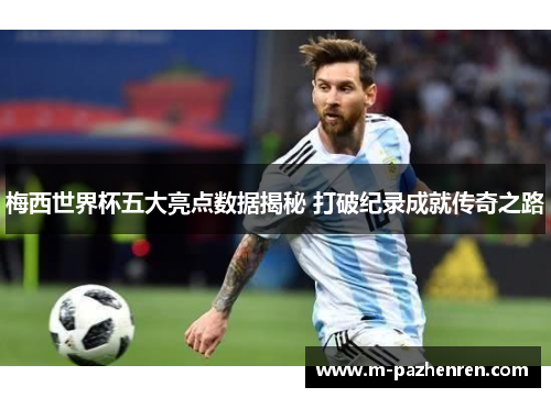 梅西世界杯五大亮点数据揭秘 打破纪录成就传奇之路 梅西世界杯五大亮点数据揭秘 打破纪录成就传奇之路