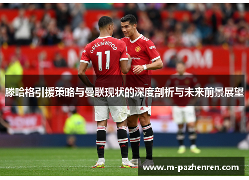 滕哈格引援策略与曼联现状的深度剖析与未来前景展望