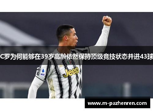 C罗为何能够在39岁高龄依然保持顶级竞技状态并进43球