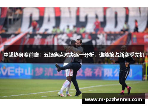 中超热身赛前瞻：五场焦点对决逐一分析，谁能抢占新赛季先机