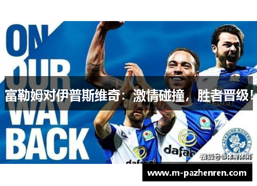 富勒姆对伊普斯维奇：激情碰撞，胜者晋级！