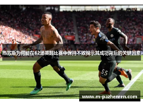 热苏斯为何能在62场英超比赛中保持不败揭示其成功背后的关键因素