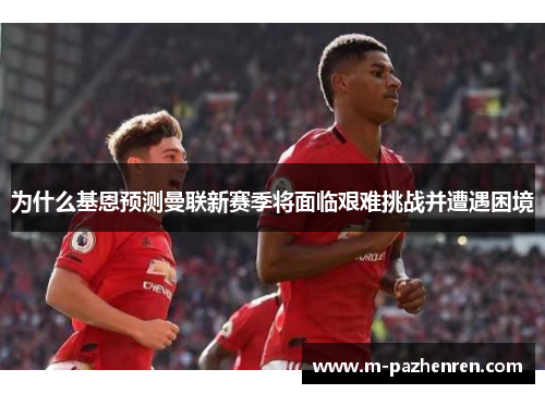 为什么基恩预测曼联新赛季将面临艰难挑战并遭遇困境 为什么基恩预测曼联新赛季将面临艰难挑战并遭遇困境