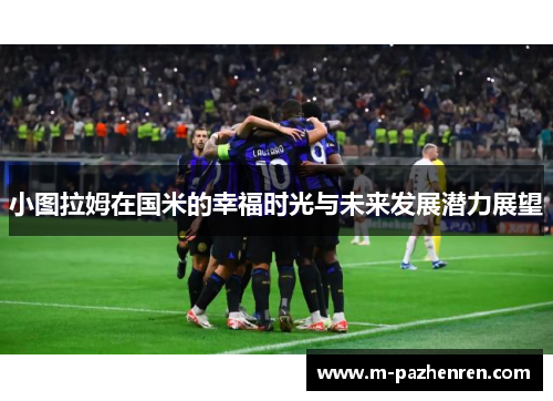 小图拉姆在国米的幸福时光与未来发展潜力展望