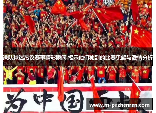 港队球迷热议赛事精彩瞬间 揭示他们独到的比赛见解与激情分析