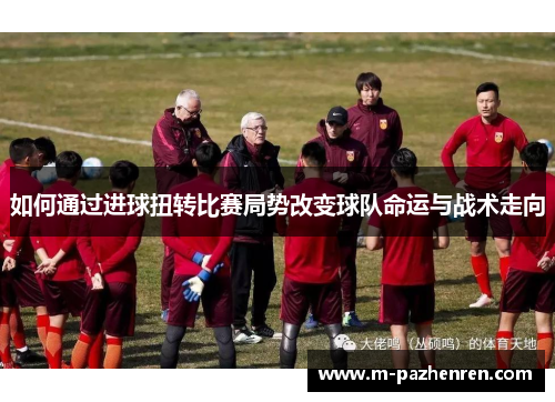 如何通过进球扭转比赛局势改变球队命运与战术走向