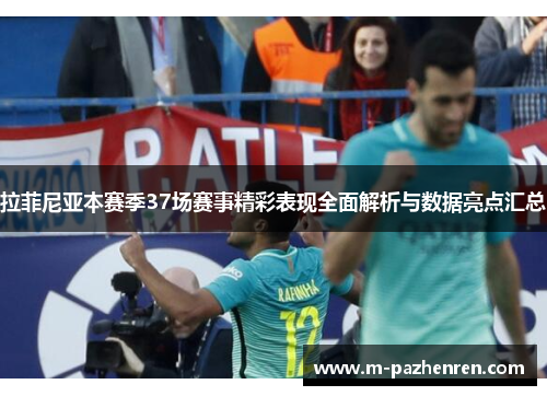 拉菲尼亚本赛季37场赛事精彩表现全面解析与数据亮点汇总