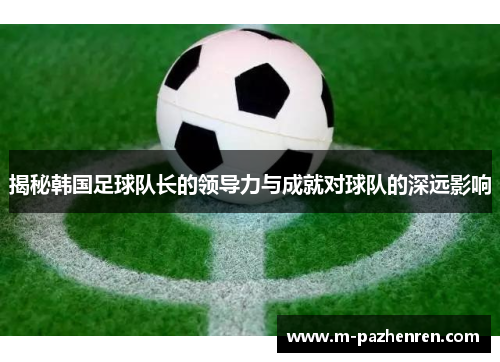 揭秘韩国足球队长的领导力与成就对球队的深远影响