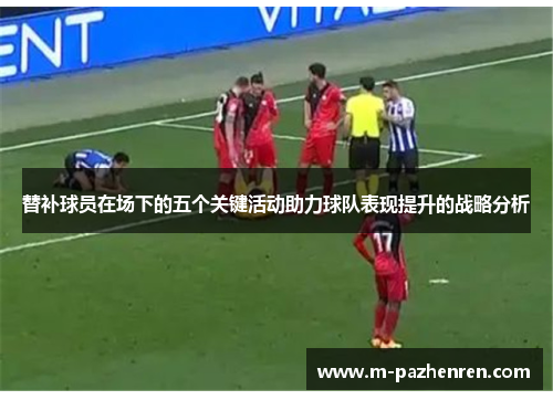 替补球员在场下的五个关键活动助力球队表现提升的战略分析
