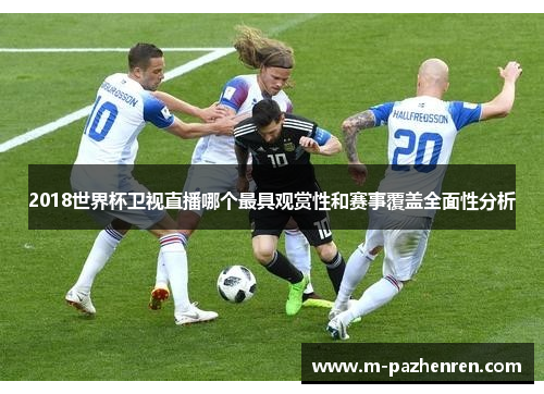 2018世界杯卫视直播哪个最具观赏性和赛事覆盖全面性分析