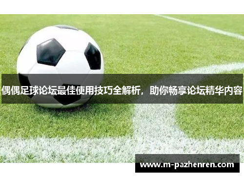 偶偶足球论坛最佳使用技巧全解析，助你畅享论坛精华内容