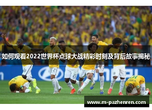 如何观看2022世界杯点球大战精彩时刻及背后故事揭秘