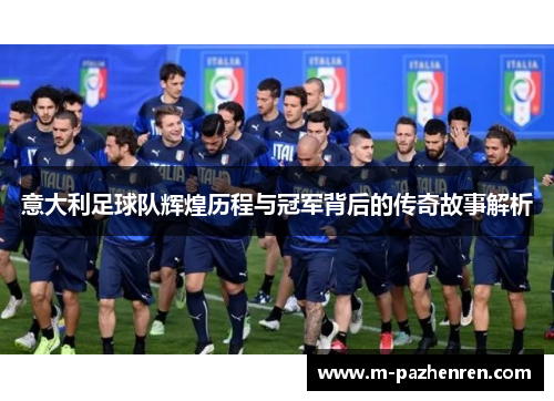 意大利足球队辉煌历程与冠军背后的传奇故事解析