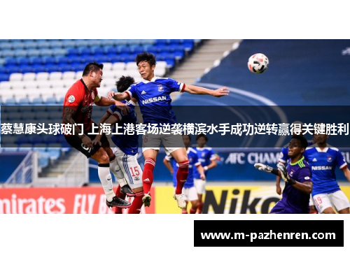 蔡慧康头球破门 上海上港客场逆袭横滨水手成功逆转赢得关键胜利
