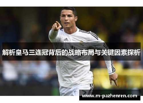 解析皇马三连冠背后的战略布局与关键因素探析 解析皇马三连冠背后的战略布局与关键因素探析