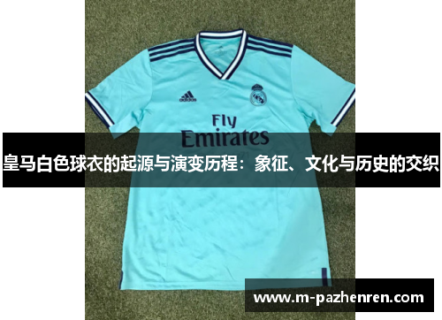 皇马白色球衣的起源与演变历程：象征、文化与历史的交织