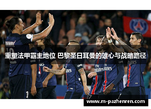 重塑法甲霸主地位 巴黎圣日耳曼的雄心与战略路径
