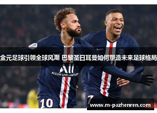 金元足球引领全球风潮 巴黎圣日耳曼如何塑造未来足球格局