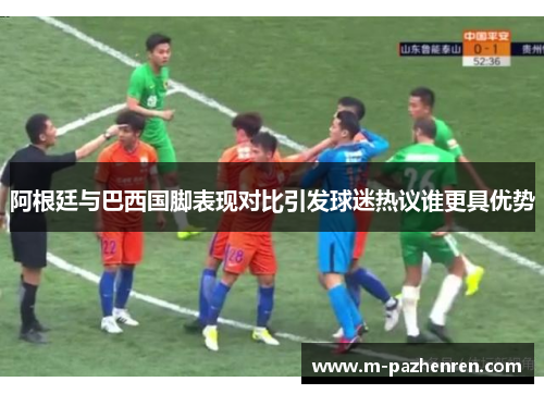 阿根廷与巴西国脚表现对比引发球迷热议谁更具优势