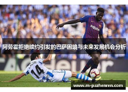 阿劳霍拒绝续约引发的巴萨困境与未来发展机会分析 阿劳霍拒绝续约引发的巴萨困境与未来发展机会分析