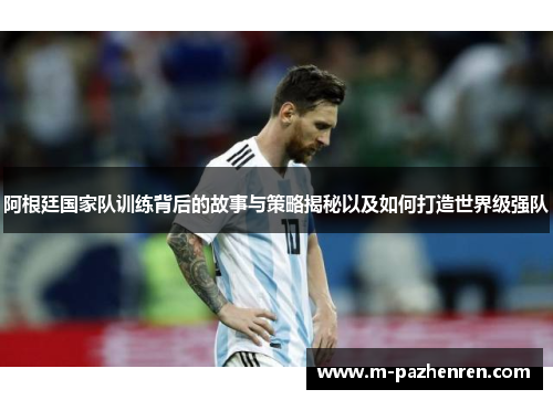 阿根廷国家队训练背后的故事与策略揭秘以及如何打造世界级强队