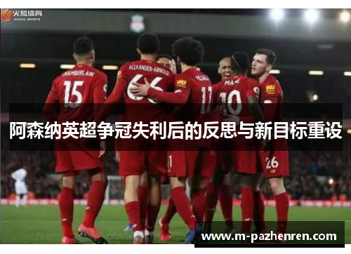 阿森纳英超争冠失利后的反思与新目标重设