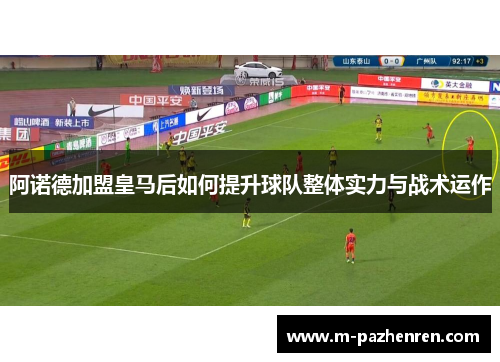 阿诺德加盟皇马后如何提升球队整体实力与战术运作