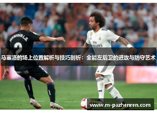 马塞洛的场上位置解析与技巧剖析：全能左后卫的进攻与防守艺术