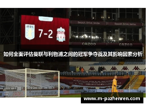 如何全面评估曼联与利物浦之间的冠军争夺战及其影响因素分析 如何全面评估曼联与利物浦之间的冠军争夺战及其影响因素分析
