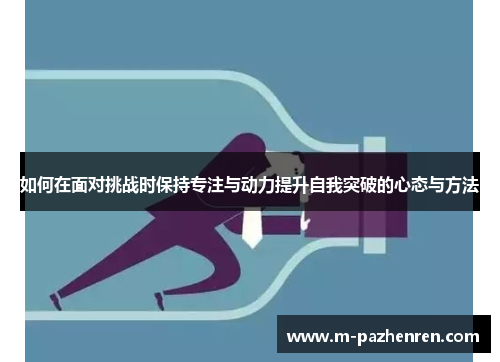 如何在面对挑战时保持专注与动力提升自我突破的心态与方法 如何在面对挑战时保持专注与动力提升自我突破的心态与方法