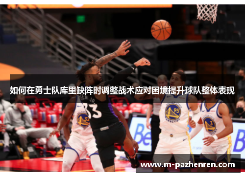 如何在勇士队库里缺阵时调整战术应对困境提升球队整体表现