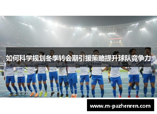 如何科学规划冬季转会期引援策略提升球队竞争力 如何科学规划冬季转会期引援策略提升球队竞争力