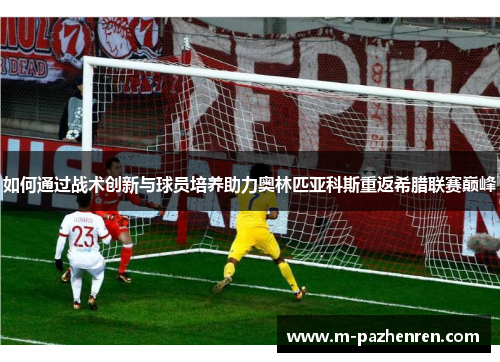 如何通过战术创新与球员培养助力奥林匹亚科斯重返希腊联赛巅峰 如何通过战术创新与球员培养助力奥林匹亚科斯重返希腊联赛巅峰