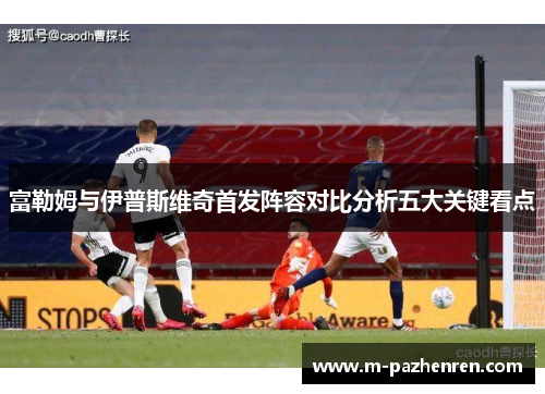 富勒姆与伊普斯维奇首发阵容对比分析五大关键看点 富勒姆与伊普斯维奇首发阵容对比分析五大关键看点