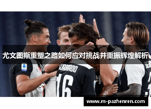 尤文图斯重塑之路如何应对挑战并重振辉煌解析 尤文图斯重塑之路如何应对挑战并重振辉煌解析