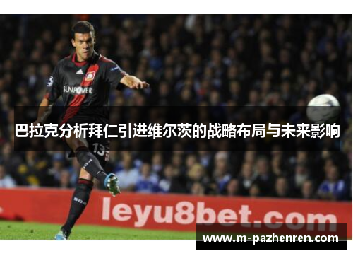 巴拉克分析拜仁引进维尔茨的战略布局与未来影响