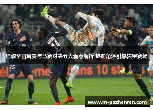 巴黎圣日耳曼与马赛对决五大看点解析 热血角逐引爆法甲赛场 巴黎圣日耳曼与马赛对决五大看点解析 热血角逐引爆法甲赛场