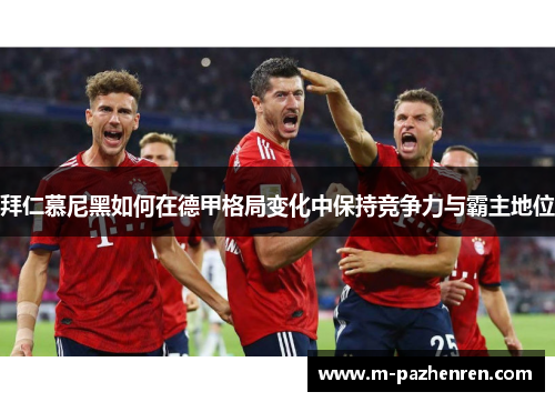 拜仁慕尼黑如何在德甲格局变化中保持竞争力与霸主地位 拜仁慕尼黑如何在德甲格局变化中保持竞争力与霸主地位
