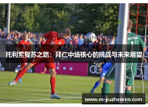 托利索复苏之路:拜仁中场核心的挑战与未来展望 托利索复苏之路:拜仁中场核心的挑战与未来展望