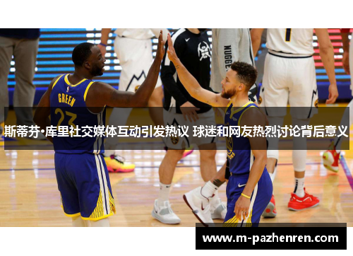斯蒂芬·库里社交媒体互动引发热议 球迷和网友热烈讨论背后意义 斯蒂芬·库里社交媒体互动引发热议 球迷和网友热烈讨论背后意义